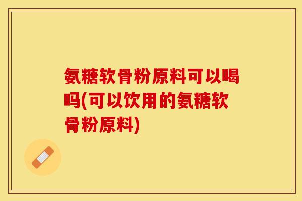 氨糖软骨粉原料可以喝吗(可以饮用的氨糖软骨粉原料)