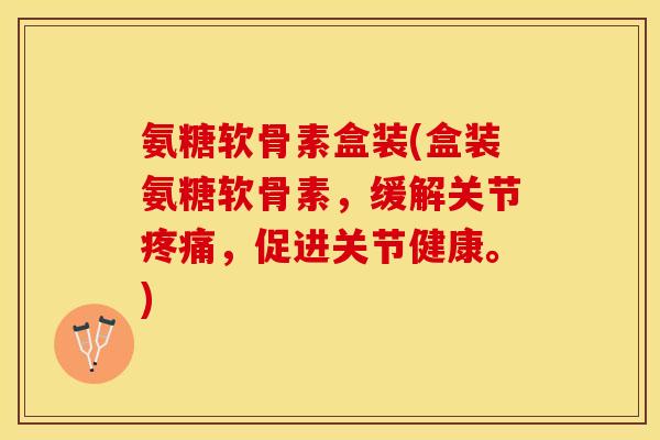 氨糖软骨素盒装(盒装氨糖软骨素，缓解关节疼痛，促进关节健康。)