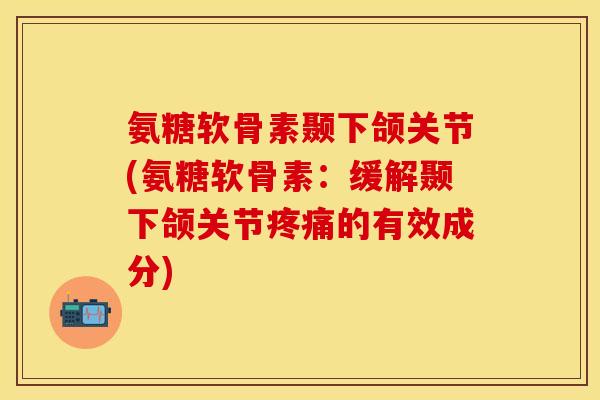 氨糖软骨素颞下颌关节(氨糖软骨素：缓解颞下颌关节疼痛的有效成分)