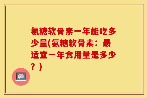 氨糖软骨素一年能吃多少量(氨糖软骨素：最适宜一年食用量是多少？)
