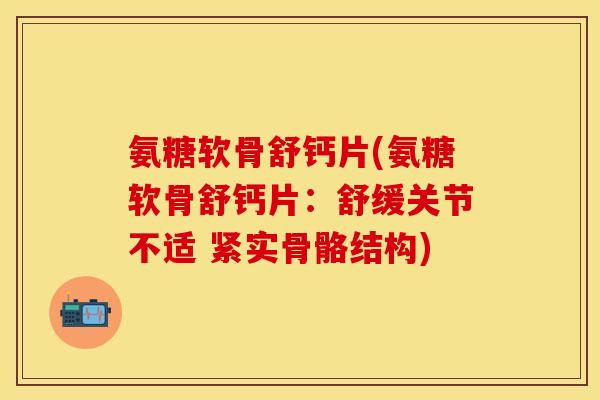 氨糖软骨舒钙片(氨糖软骨舒钙片：舒缓关节不适 紧实骨骼结构)
