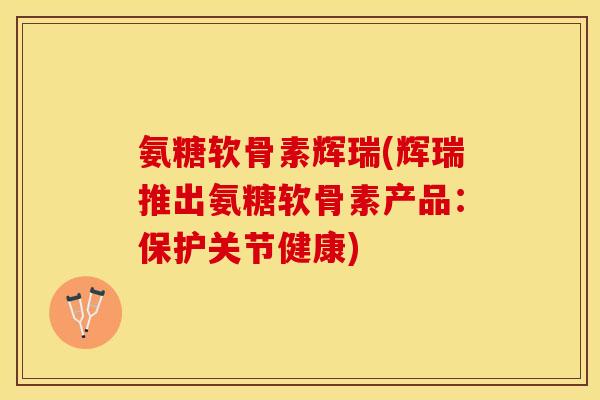 氨糖软骨素辉瑞(辉瑞推出氨糖软骨素产品：保护关节健康)-第1张图片-关节保镖