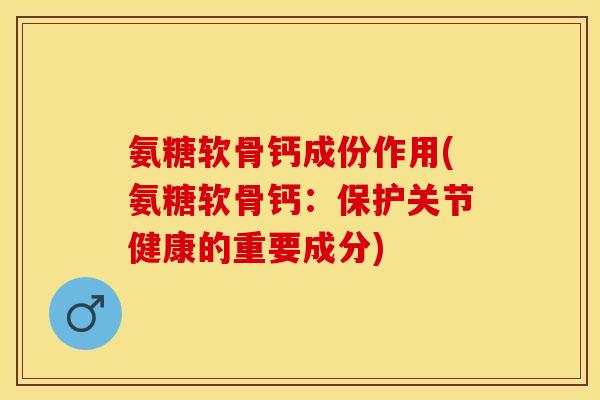 氨糖软骨钙成份作用(氨糖软骨钙：保护关节健康的重要成分)