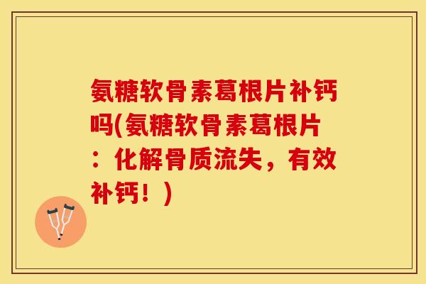 氨糖软骨素葛根片补钙吗(氨糖软骨素葛根片：化解骨质流失，有效补钙！)