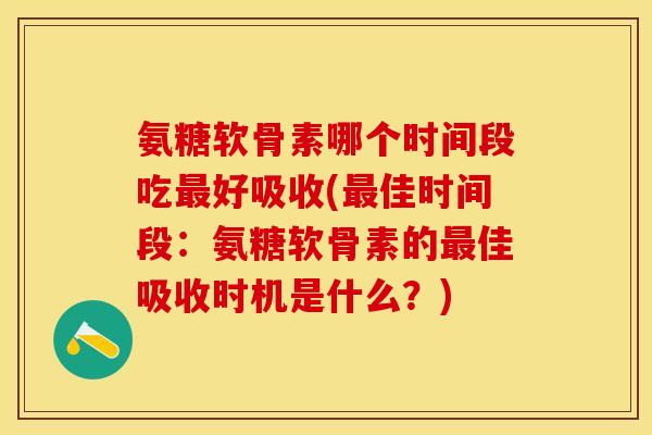 氨糖软骨素哪个时间段吃最好吸收(最佳时间段：氨糖软骨素的最佳吸收时机是什么？)