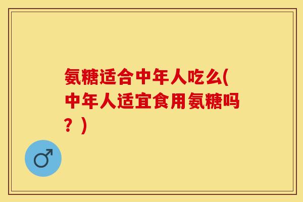 氨糖适合中年人吃么(中年人适宜食用氨糖吗？)