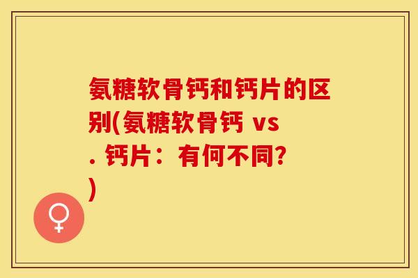 氨糖软骨钙和钙片的区别(氨糖软骨钙 vs. 钙片：有何不同？)