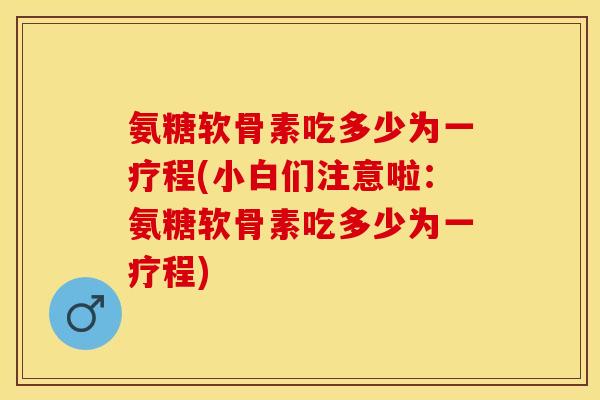 氨糖软骨素吃多少为一疗程(小白们注意啦：氨糖软骨素吃多少为一疗程)