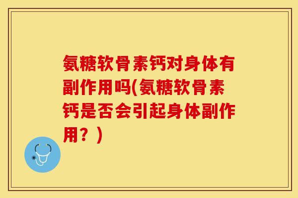 氨糖软骨素钙对身体有副作用吗(氨糖软骨素钙是否会引起身体副作用？)
