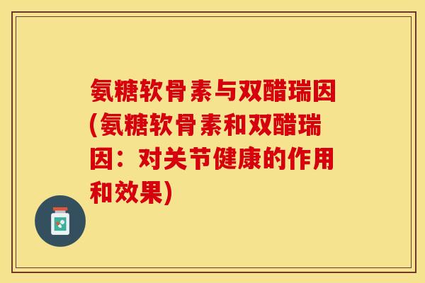 氨糖软骨素与双醋瑞因(氨糖软骨素和双醋瑞因：对关节健康的作用和效果)