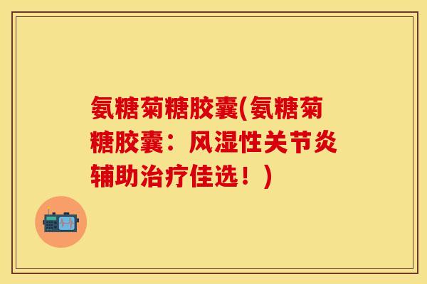 氨糖菊糖胶囊(氨糖菊糖胶囊：风湿性关节炎辅助治疗佳选！)