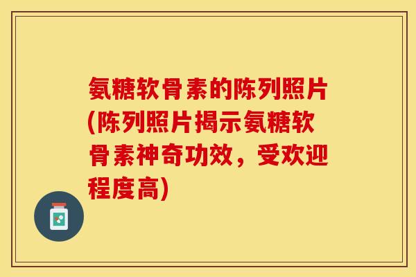 氨糖软骨素的陈列照片(陈列照片揭示氨糖软骨素神奇功效，受欢迎程度高)