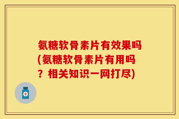 氨糖软骨素片有效果吗(氨糖软骨素片有用吗？相关知识一网打尽)