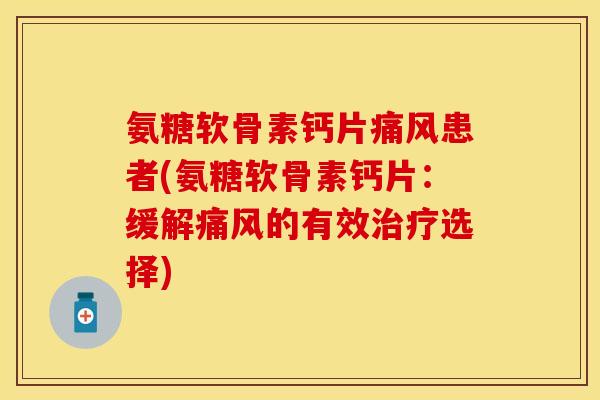 氨糖软骨素钙片痛风患者(氨糖软骨素钙片：缓解痛风的有效治疗选择)
