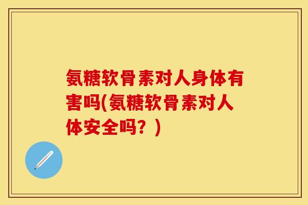 氨糖软骨素对人身体有害吗(氨糖软骨素对人体安全吗？)