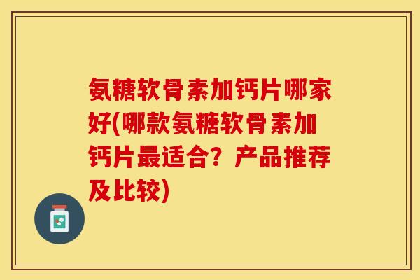 氨糖软骨素加钙片哪家好(哪款氨糖软骨素加钙片最适合？产品推荐及比较)