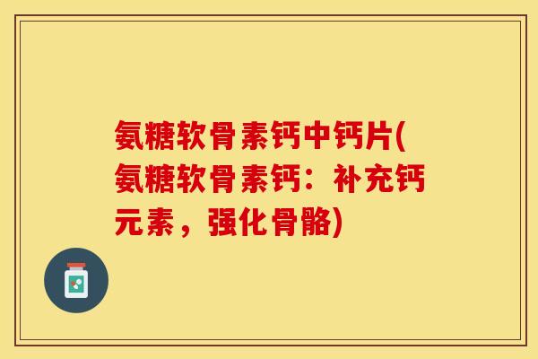 氨糖软骨素钙中钙片(氨糖软骨素钙：补充钙元素，强化骨骼)