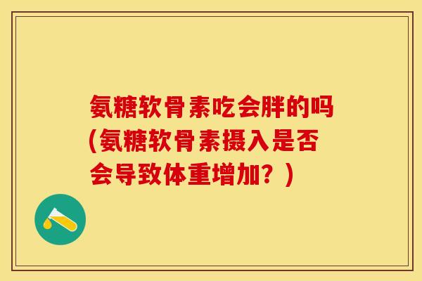 氨糖软骨素吃会胖的吗(氨糖软骨素摄入是否会导致体重增加？)