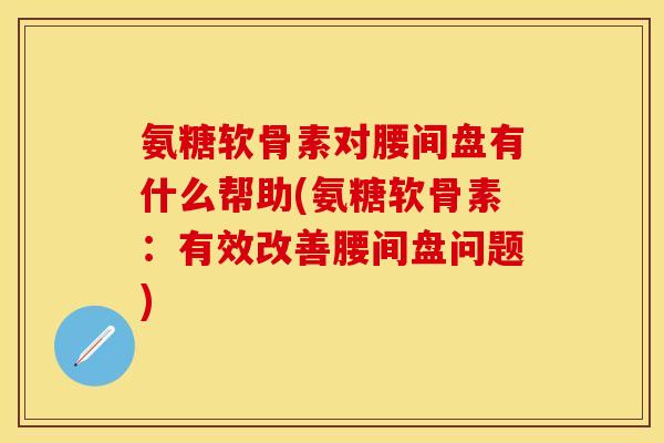 氨糖软骨素对腰间盘有什么帮助(氨糖软骨素：有效改善腰间盘问题)