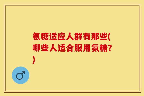 氨糖适应人群有那些(哪些人适合服用氨糖？)