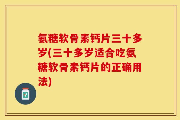 氨糖软骨素钙片三十多岁(三十多岁适合吃氨糖软骨素钙片的正确用法)
