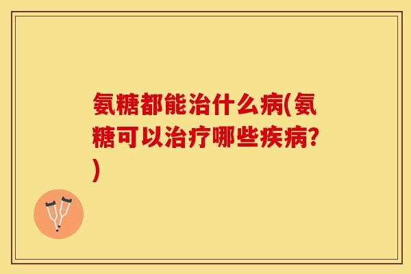 氨糖都能治什么病(氨糖可以治疗哪些疾病？)