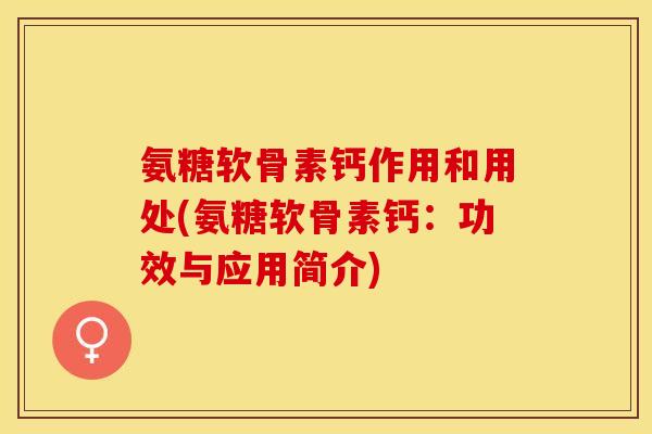 氨糖软骨素钙作用和用处(氨糖软骨素钙：功效与应用简介)-第1张图片-关节保镖