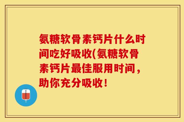 氨糖软骨素钙片什么时间吃好吸收(氨糖软骨素钙片最佳服用时间,助你充分吸收!-第1张图片-关节保镖 氨糖软骨素钙片什么时间吃好吸收(氨糖软骨素钙片最佳服用时间,助你充分吸收!-第1张图片-关节保镖