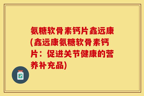 氨糖软骨素钙片鑫远康(鑫远康氨糖软骨素钙片：促进关节健康的营养补充品)