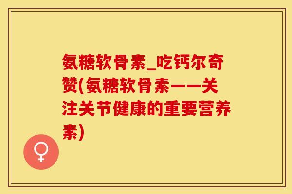 氨糖软骨素_吃钙尔奇赞(氨糖软骨素——关注关节健康的重要营养素)
