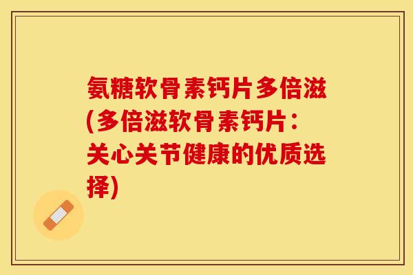 氨糖软骨素钙片多倍滋(多倍滋软骨素钙片：关心关节健康的优质选择)