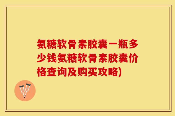 氨糖软骨素胶囊一瓶多少钱氨糖软骨素胶囊价格查询及购买攻略)