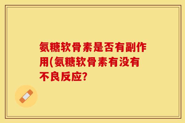 氨糖软骨素是否有副作用(氨糖软骨素有没有不良反应？