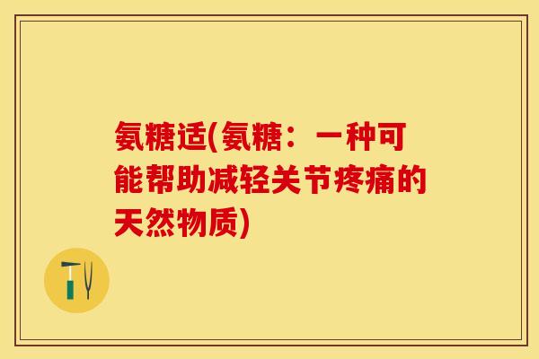 氨糖适(氨糖：一种可能帮助减轻关节疼痛的天然物质)