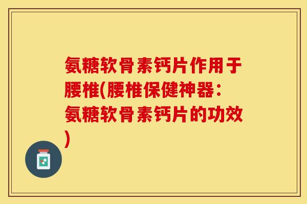 氨糖软骨素钙片作用于腰椎(腰椎保健神器：氨糖软骨素钙片的功效)