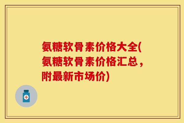 氨糖软骨素价格大全(氨糖软骨素价格汇总，附最新市场价)