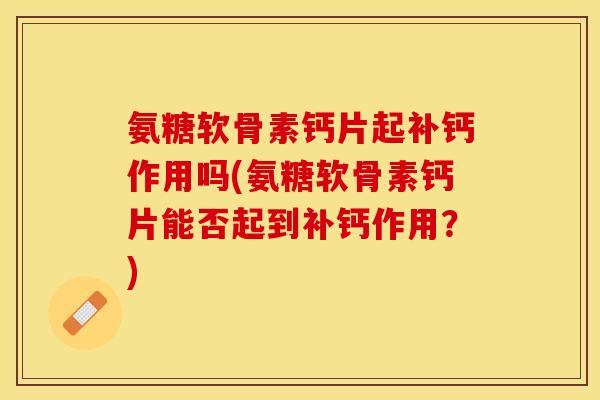 氨糖软骨素钙片起补钙作用吗(氨糖软骨素钙片能否起到补钙作用？)