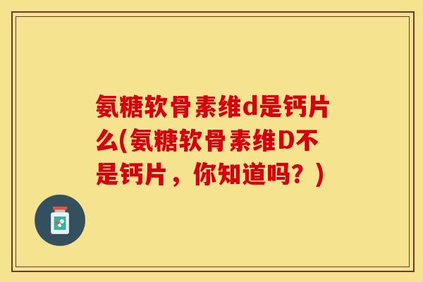 氨糖软骨素维d是钙片么(氨糖软骨素维D不是钙片，你知道吗？)