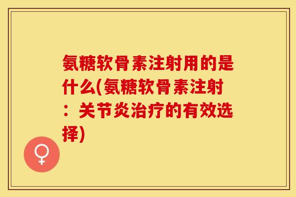 氨糖软骨素注射用的是什么(氨糖软骨素注射：关节炎治疗的有效选择)