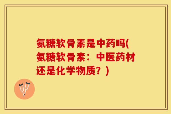 氨糖软骨素是中药吗(氨糖软骨素：中医药材还是化学物质？)