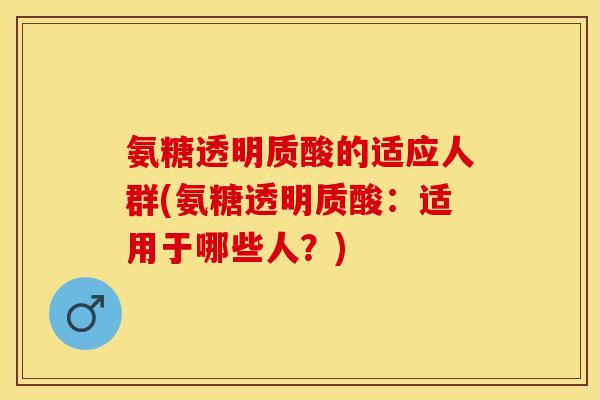 氨糖透明质酸的适应人群(氨糖透明质酸：适用于哪些人？)