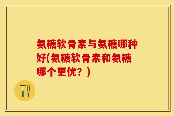 氨糖软骨素与氨糖哪种好(氨糖软骨素和氨糖哪个更优？)