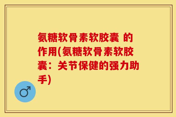 氨糖软骨素软胶囊 的作用(氨糖软骨素软胶囊：关节保健的强力助手)