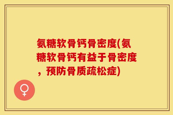 氨糖软骨钙骨密度(氨糖软骨钙有益于骨密度，预防骨质疏松症)