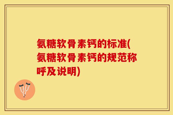 氨糖软骨素钙的标准(氨糖软骨素钙的规范称呼及说明)