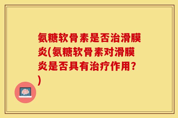 氨糖软骨素是否治滑膜炎(氨糖软骨素对滑膜炎是否具有治疗作用？)