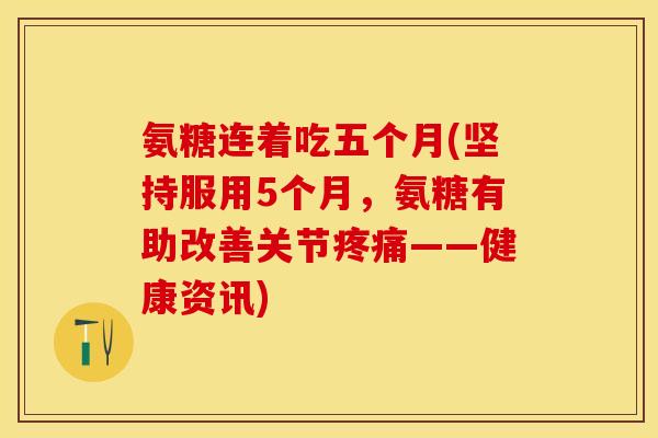 氨糖连着吃五个月(坚持服用5个月，氨糖有助改善关节疼痛——健康资讯)