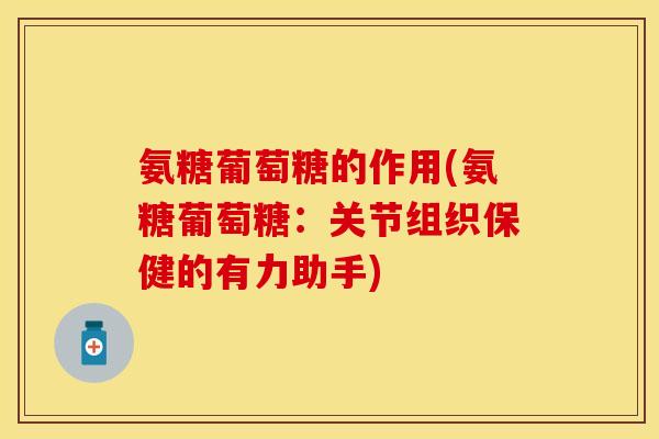 氨糖葡萄糖的作用(氨糖葡萄糖：关节组织保健的有力助手)