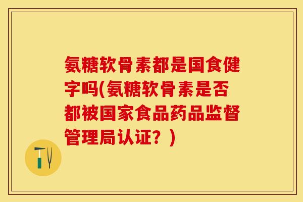 氨糖软骨素都是国食健字吗(氨糖软骨素是否都被国家食品药品监督管理局认证？)