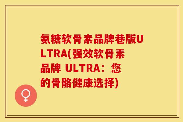 氨糖软骨素品牌巷版ULTRA(强效软骨素品牌 ULTRA：您的骨骼健康选择)